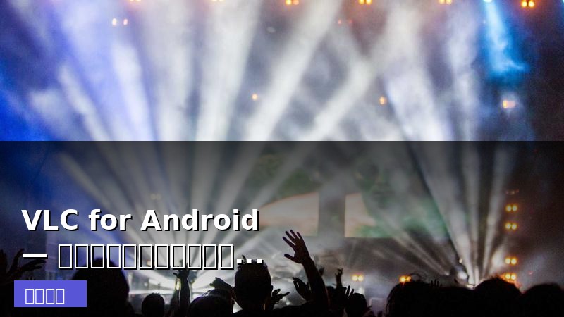 VLC for Android — 开源全能媒体播放器，全格式支持零广告
